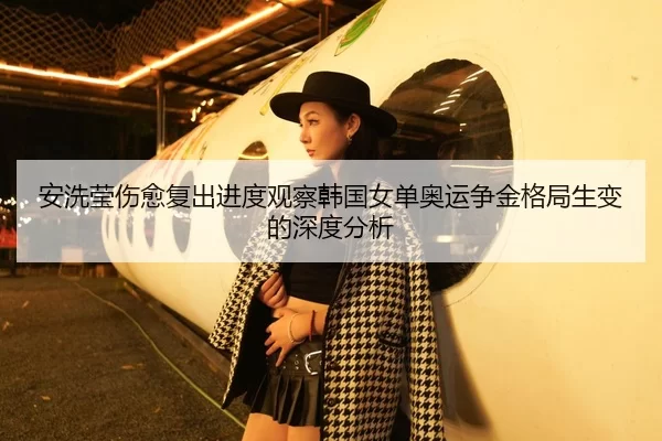 安洗莹伤愈复出进度观察韩国女单奥运争金格局生变的深度分析