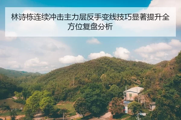 林诗栋连续冲击主力层反手变线技巧显著提升全方位复盘分析