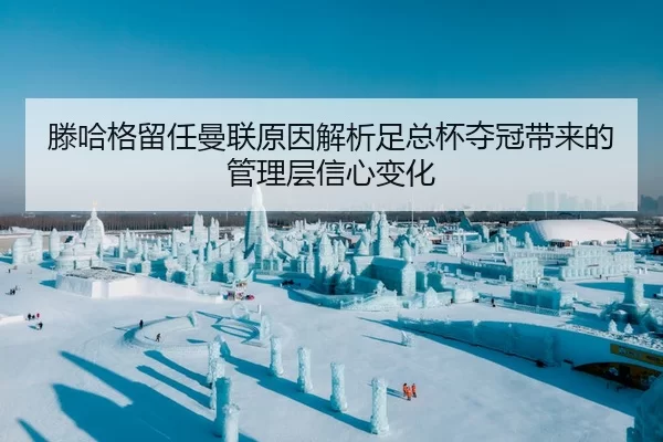 滕哈格留任曼联原因解析足总杯夺冠带来的管理层信心变化