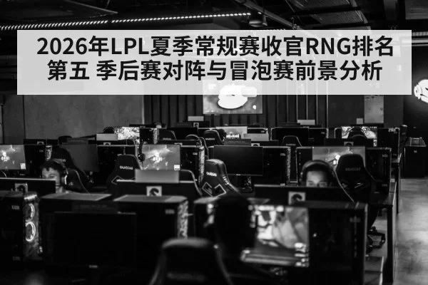 2026年LPL夏季常规赛收官RNG排名第五 季后赛对阵与冒泡赛前景分析