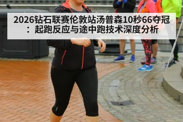 2026钻石联赛伦敦站汤普森10秒66夺冠：起跑反应与途中跑技术深度分析