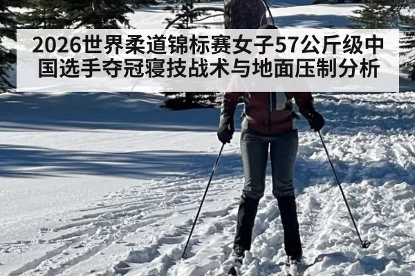 2026世界柔道锦标赛女子57公斤级中国选手夺冠寝技战术与地面压制分析