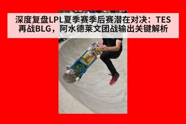深度复盘LPL夏季赛季后赛潜在对决：TES再战BLG，阿水德莱文团战输出关键解析
